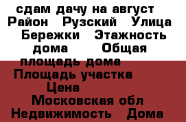 сдам дачу на август › Район ­ Рузский › Улица ­ Бережки › Этажность дома ­ 2 › Общая площадь дома ­ 150 › Площадь участка ­ 12 › Цена ­ 35 000 - Московская обл. Недвижимость » Дома, коттеджи, дачи аренда   